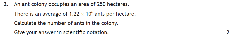 Question 2. An ant colony occupies 250 hectares with an average of 1.22 × 10⁶ ants per hectare. Calculate the number of ants in scientific notation. 2 marks.