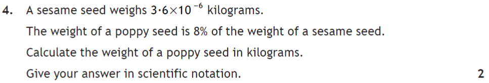 Question 4. A sesame seed weighs 3.6 × 10⁻⁶ kilograms. A poppy seed weighs 8% of a sesame seed. Calculate the weight of a poppy seed in kilograms in scientific notation. 2 marks.